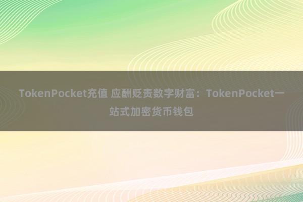 TokenPocket充值 应酬贬责数字财富：TokenPocket一站式加密货币钱包