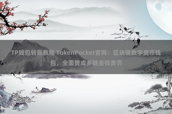 TP钱包转账教程 TokenPocket官网：区块链数字货币钱包，全面赞成多链金钱责罚