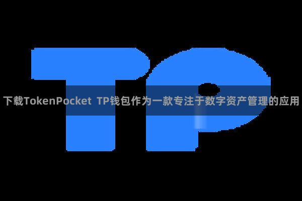 下载TokenPocket  TP钱包作为一款专注于数字资产管理的应用