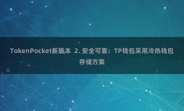 TokenPocket新版本  2. 安全可靠：TP钱包采用冷热钱包存储方案